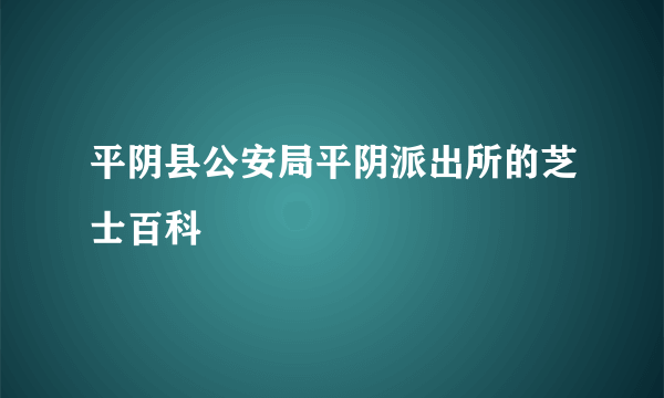 平阴县公安局平阴派出所的芝士百科