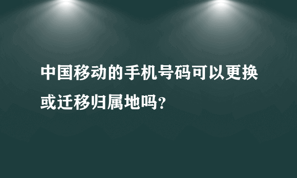 中国移动的手机号码可以更换或迁移归属地吗？