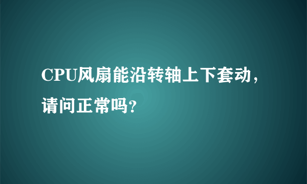 CPU风扇能沿转轴上下套动，请问正常吗？