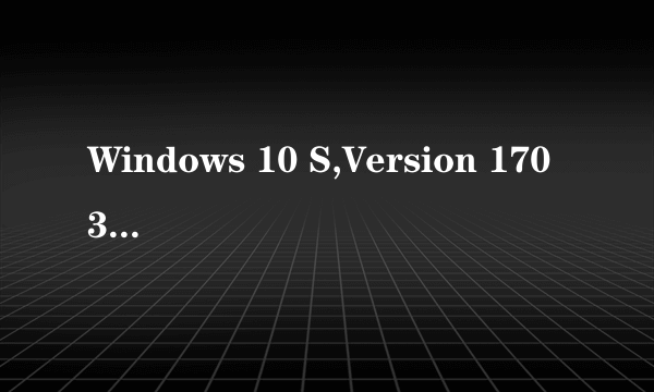 Windows 10 S,Version 1703 是什么版本