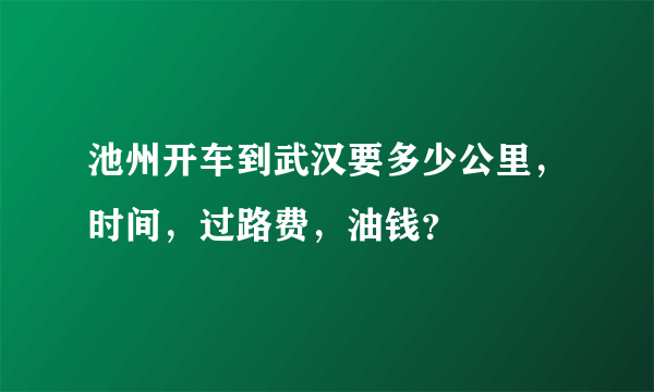 池州开车到武汉要多少公里，时间，过路费，油钱？