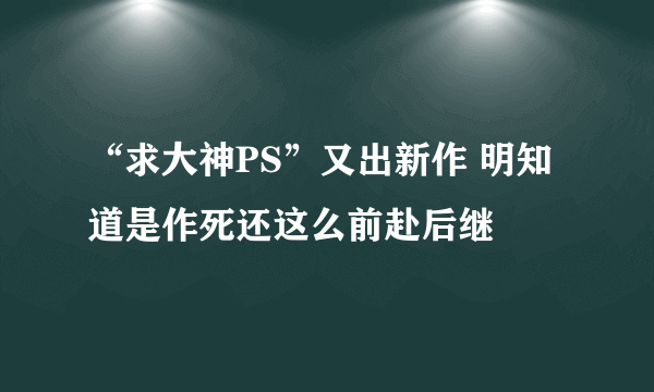 “求大神PS”又出新作 明知道是作死还这么前赴后继