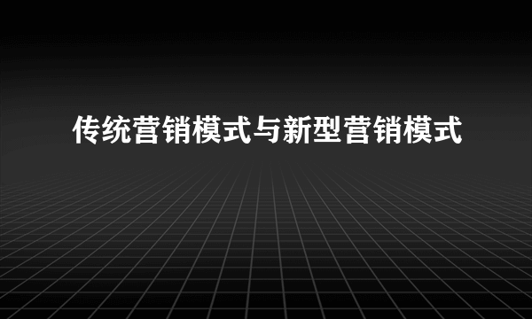 传统营销模式与新型营销模式