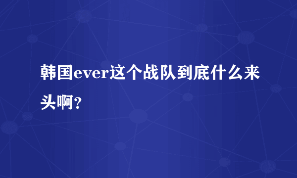 韩国ever这个战队到底什么来头啊？