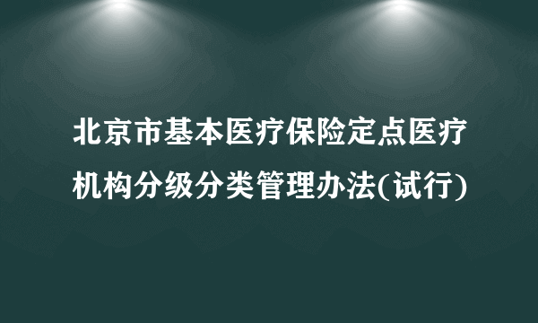 北京市基本医疗保险定点医疗机构分级分类管理办法(试行)