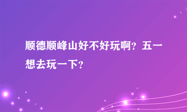 顺德顺峰山好不好玩啊？五一想去玩一下？