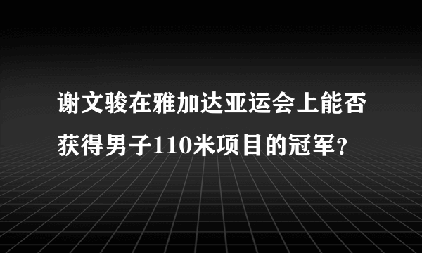 谢文骏在雅加达亚运会上能否获得男子110米项目的冠军？