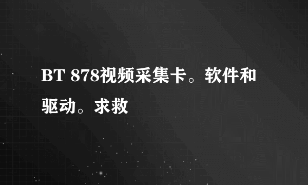 BT 878视频采集卡。软件和驱动。求救