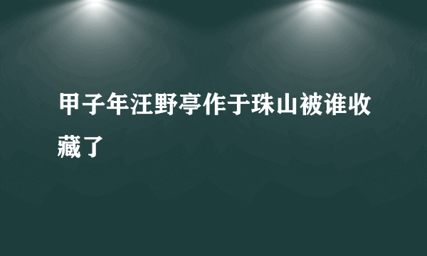 甲子年汪野亭作于珠山被谁收藏了