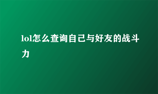 lol怎么查询自己与好友的战斗力