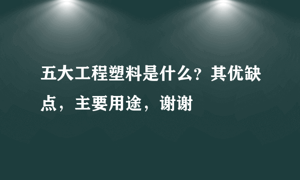 五大工程塑料是什么？其优缺点，主要用途，谢谢