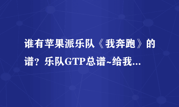 谁有苹果派乐队《我奔跑》的谱？乐队GTP总谱~给我一个！！万分感谢