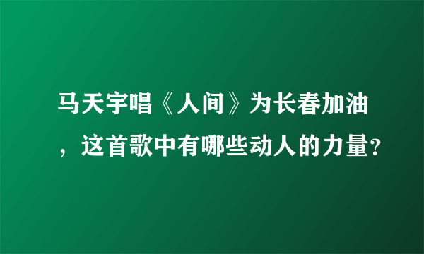 马天宇唱《人间》为长春加油，这首歌中有哪些动人的力量？