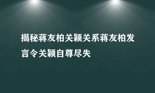 揭秘蒋友柏关颖关系蒋友柏发言令关颖自尊尽失