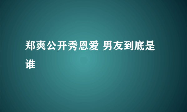 郑爽公开秀恩爱 男友到底是谁