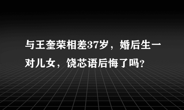 与王奎荣相差37岁，婚后生一对儿女，饶芯语后悔了吗？