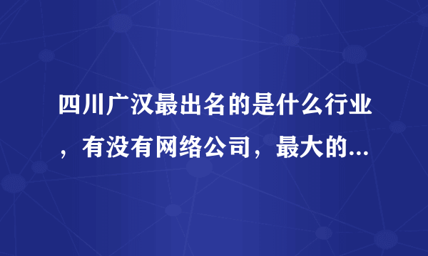 四川广汉最出名的是什么行业，有没有网络公司，最大的企业有哪些？