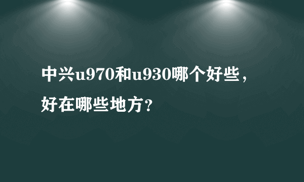 中兴u970和u930哪个好些，好在哪些地方？