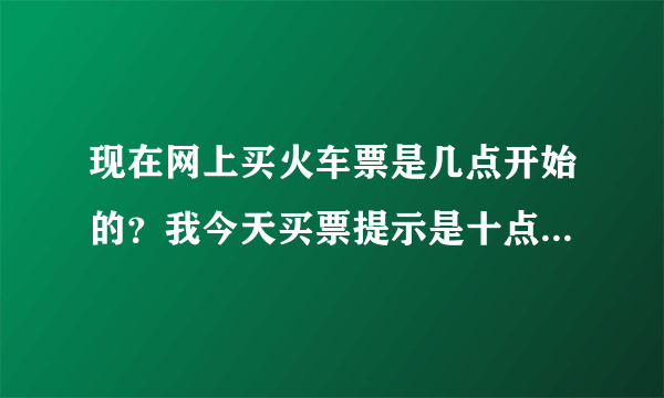 现在网上买火车票是几点开始的？我今天买票提示是十点开放，是不是会地区有关。不是应该是六点的吗？