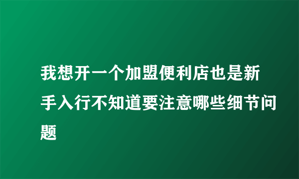 我想开一个加盟便利店也是新手入行不知道要注意哪些细节问题