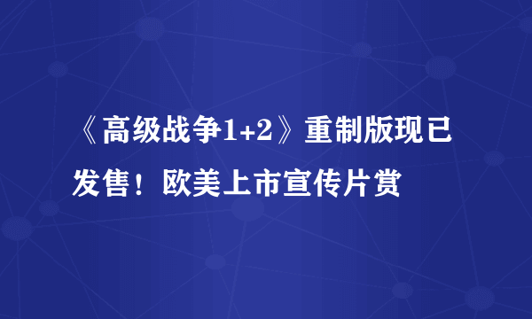 《高级战争1+2》重制版现已发售！欧美上市宣传片赏