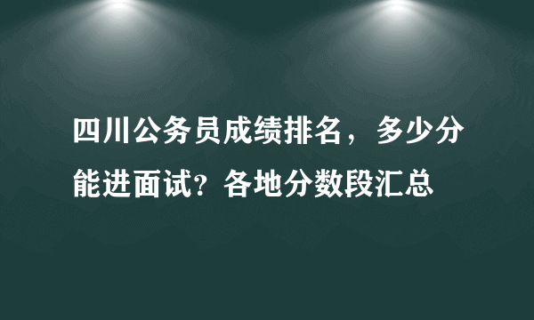 四川公务员成绩排名，多少分能进面试？各地分数段汇总