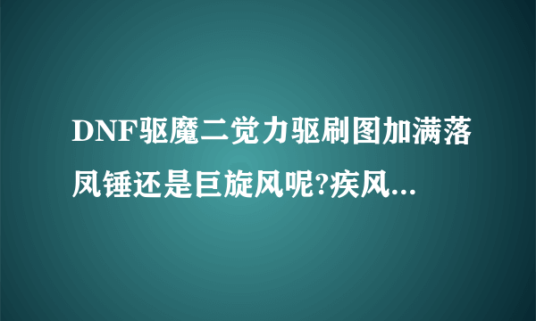 DNF驱魔二觉力驱刷图加满落凤锤还是巨旋风呢?疾风打和断空锤击油该怎么取舍呢?麻烦大家说下,说下理