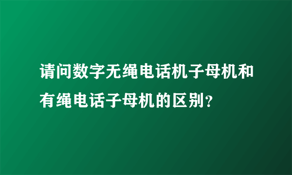 请问数字无绳电话机子母机和有绳电话子母机的区别？