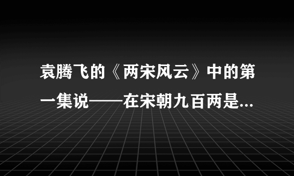 袁腾飞的《两宋风云》中的第一集说——在宋朝九百两是傻的意思，请问诸位这个依据是什么？