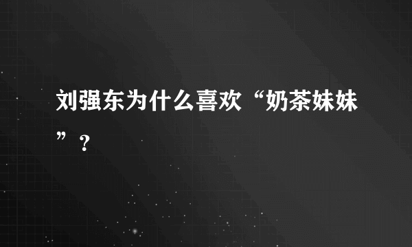 刘强东为什么喜欢“奶茶妹妹”？