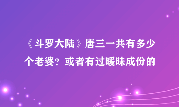 《斗罗大陆》唐三一共有多少个老婆？或者有过暖昧成份的