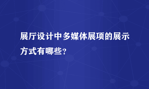 展厅设计中多媒体展项的展示方式有哪些？