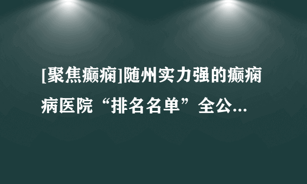 [聚焦癫痫]随州实力强的癫痫病医院“排名名单”全公布_癫痫病为什么会频繁发作呢？