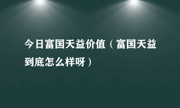 今日富国天益价值（富国天益到底怎么样呀）