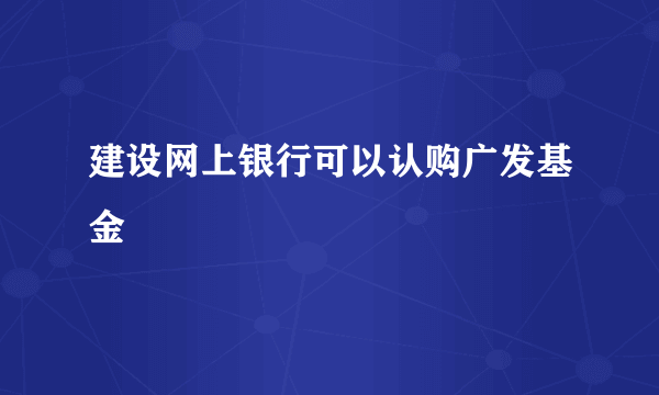 建设网上银行可以认购广发基金