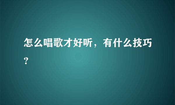 怎么唱歌才好听，有什么技巧？