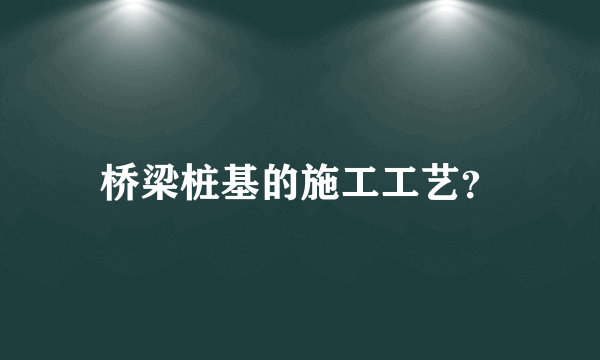 桥梁桩基的施工工艺？