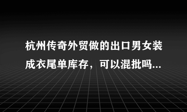 杭州传奇外贸做的出口男女装成衣尾单库存，可以混批吗，最近他们有什么活动没？