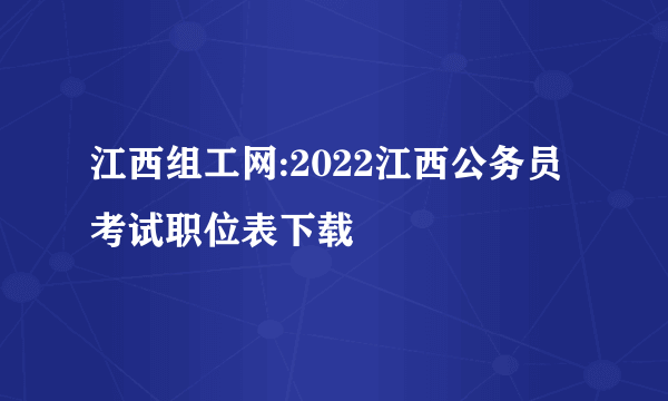 江西组工网:2022江西公务员考试职位表下载