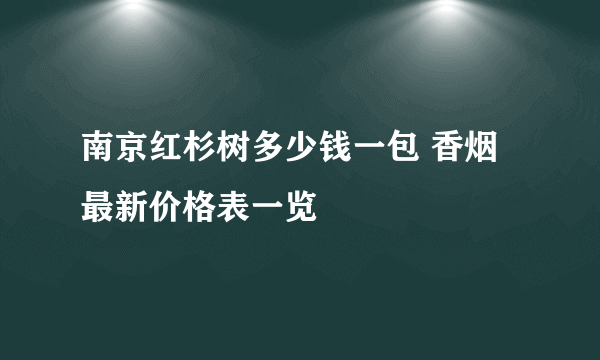 南京红杉树多少钱一包 香烟最新价格表一览