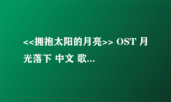 <<拥抱太阳的月亮>> OST 月光落下 中文 歌词!! Thank you!!