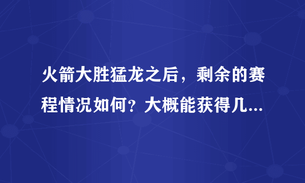 火箭大胜猛龙之后，剩余的赛程情况如何？大概能获得几胜几负？