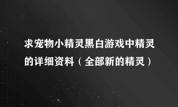 求宠物小精灵黑白游戏中精灵的详细资料（全部新的精灵）