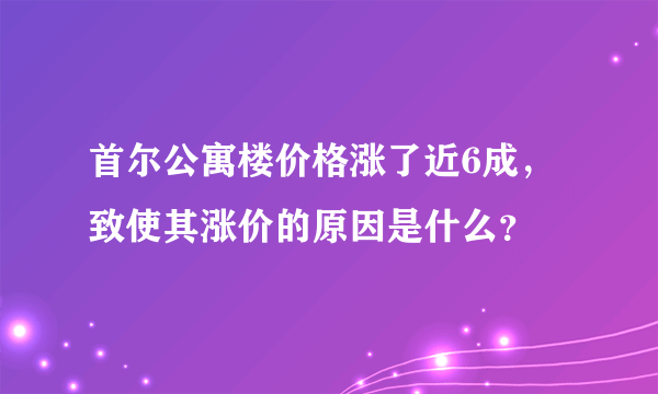 首尔公寓楼价格涨了近6成，致使其涨价的原因是什么？