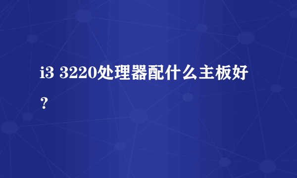 i3 3220处理器配什么主板好？