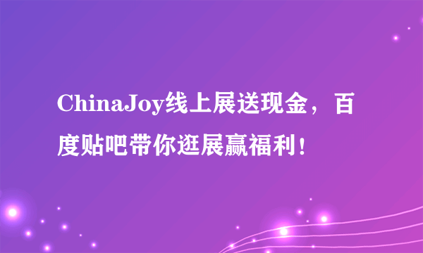 ChinaJoy线上展送现金，百度贴吧带你逛展赢福利！