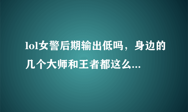 lol女警后期输出低吗，身边的几个大师和王者都这么说，她后期真的不行吗？我钻石晋级赛，求懂女警的人