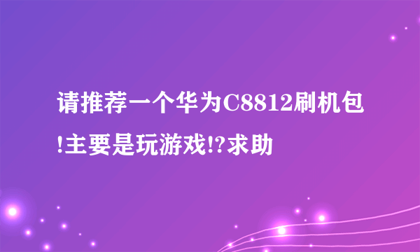 请推荐一个华为C8812刷机包!主要是玩游戏!?求助↙