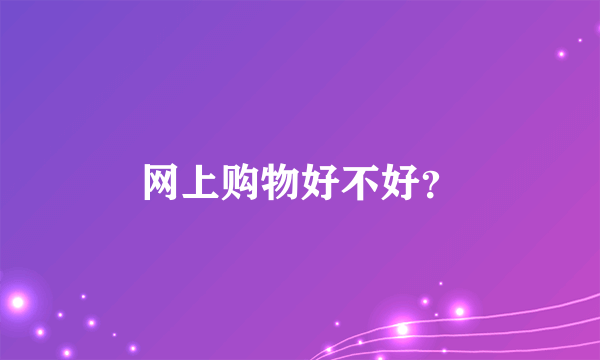 网上购物好不好？