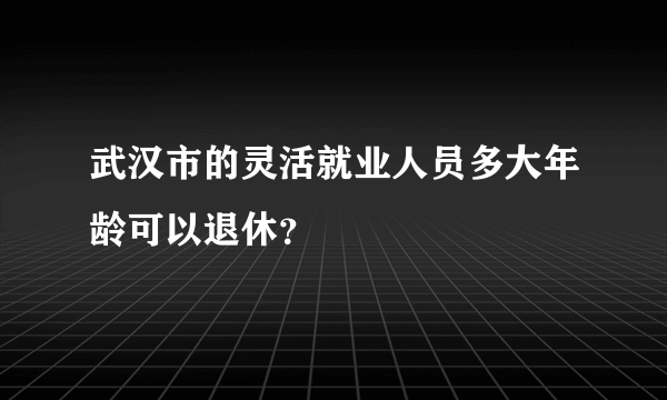 武汉市的灵活就业人员多大年龄可以退休？